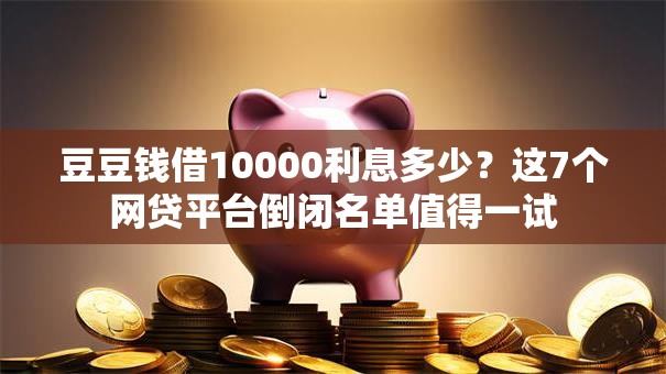 豆豆钱借10000利息多少?这7个网贷平台倒闭名单值得一试 豆豆钱借10000利息多少?这7个网贷平台倒闭名单值得一试