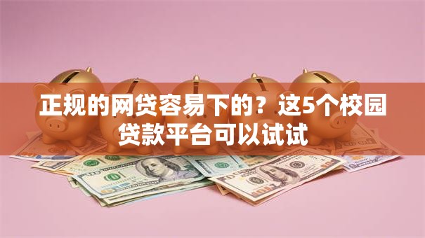 正规的网贷容易下的?这5个校园贷款平台可以试试 正规的网贷容易下的?这5个校园贷款平台可以试试