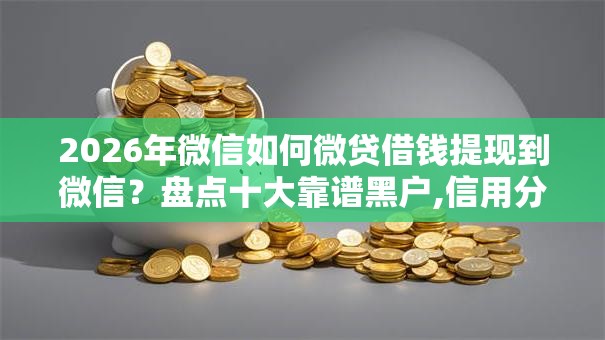 2026年微信如何微贷借钱提现到微信?盘点十大靠谱黑户,信用分低平台可以借钱 2026年微信如何微贷借钱提现到微信?盘点十大靠谱黑户,信用分低平台可以借钱
