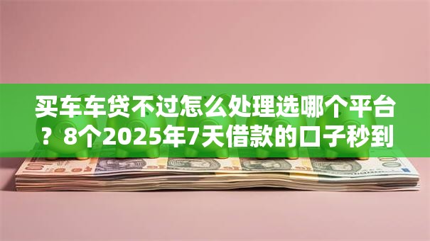 买车车贷不过怎么处理选哪个平台?8个2025年7天借款的口子秒到的推荐 买车车贷不过怎么处理选哪个平台?8个2025年7天借款的口子秒到的推荐