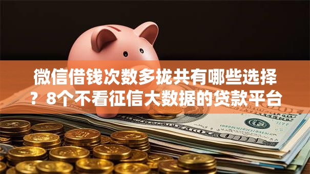 微信借钱次数多拢共有哪些选择?8个不看征信大数据的贷款平台一定能下款详解 微信借钱次数多拢共有哪些选择?8个不看征信大数据的贷款平台一定能下款详解