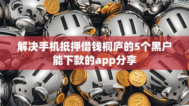 解决手机抵押借钱桐庐的5个黑户能下款的app分享 解决手机抵押借钱桐庐的5个黑户能下款的app分享
