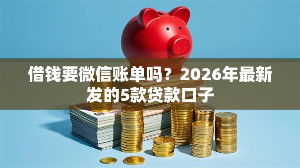 借钱要微信账单吗?2026年最新发的5款贷款口子 借钱要微信账单吗?2026年最新发的5款贷款口子