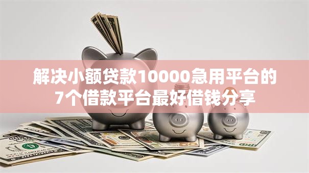 解决小额贷款10000急用平台的7个借款平台最好借钱分享 解决小额贷款10000急用平台的7个借款平台最好借钱分享