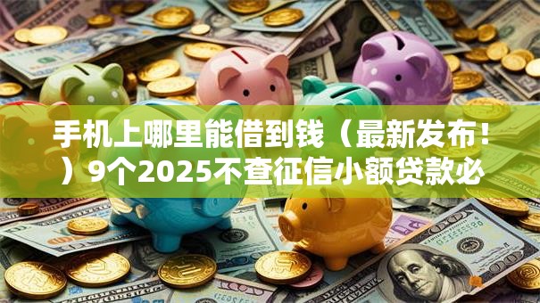 手机上哪里能借到钱（最新发布！）9个2025不查征信小额贷款必下口子