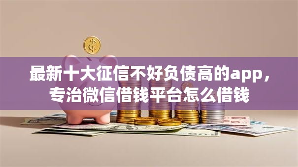 最新十大征信不好负债高的app,专治微信借钱平台怎么借钱 最新十大征信不好负债高的app,专治微信借钱平台怎么借钱