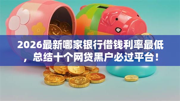 2026最新哪家银行借钱利率最低,总结十个网贷黑户必过平台! 2026最新哪家银行借钱利率最低,总结十个网贷黑户必过平台!