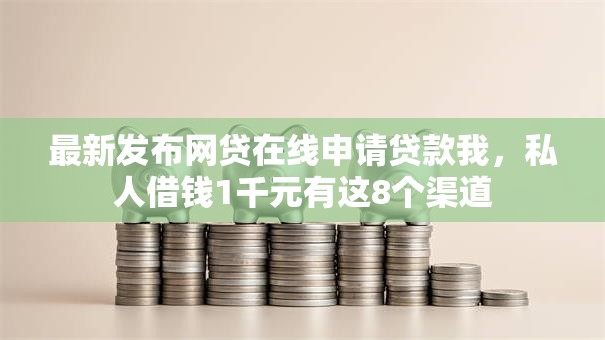 最新发布网贷在线申请贷款我，私人借钱1千元有这8个渠道