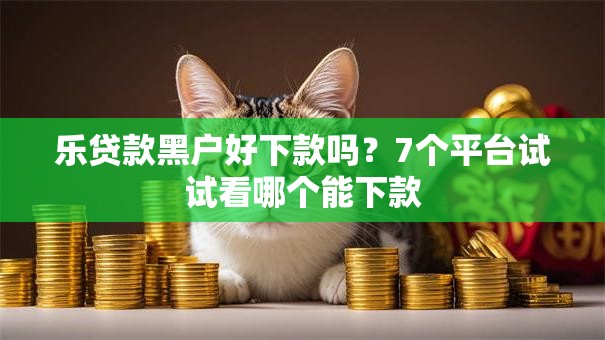 乐贷款黑户好下款吗?7个平台试试看哪个能下款 乐贷款黑户好下款吗?7个平台试试看哪个能下款