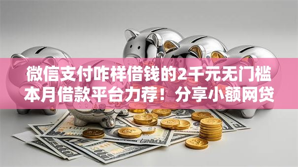微信支付咋样借钱的2千元无门槛本月借款平台力荐!分享小额网贷口子2千元无门槛借款 微信支付咋样借钱的2千元无门槛本月借款平台力荐!分享小额网贷口子2千元无门槛借款