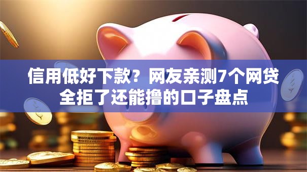 信用低好下款？网友亲测7个网贷全拒了还能撸的口子盘点