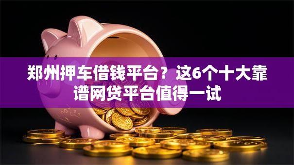 郑州押车借钱平台?这6个十大靠谱网贷平台值得一试 郑州押车借钱平台?这6个十大靠谱网贷平台值得一试