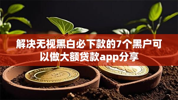解决无视黑白必下款的7个黑户可以做大额贷款app分享 解决无视黑白必下款的7个黑户可以做大额贷款app分享