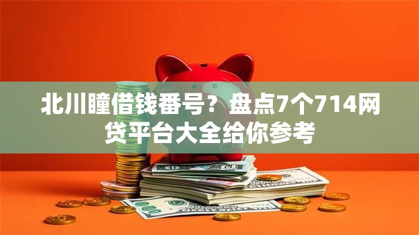 北川瞳借钱番号？盘点7个714网贷平台大全给你参考