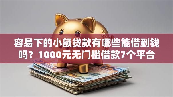 容易下的小额贷款有哪些能借到钱吗?1000元无门槛借款7个平台推荐 容易下的小额贷款有哪些能借到钱吗?1000元无门槛借款7个平台推荐