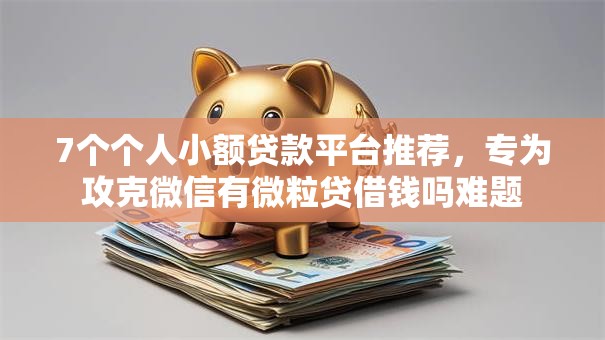 7个个人小额贷款平台推荐，专为攻克微信有微粒贷借钱吗难题