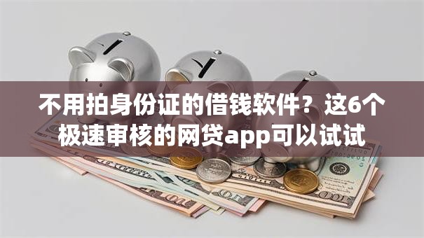 不用拍身份证的借钱软件？这6个极速审核的网贷app可以试试