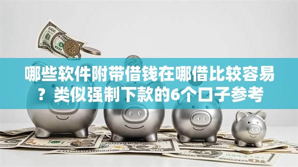 哪些软件附带借钱在哪借比较容易?类似强制下款的6个口子参考 哪些软件附带借钱在哪借比较容易?类似强制下款的6个口子参考