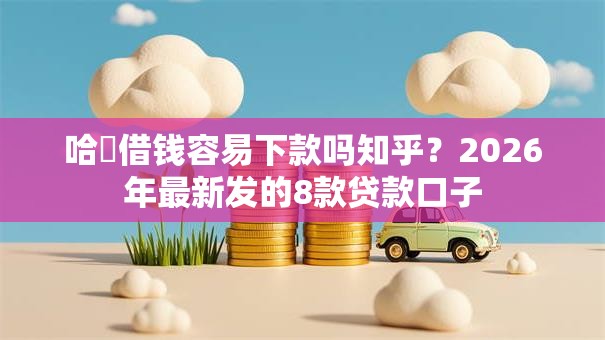 哈啰借钱容易下款吗知乎？2026年最新发的8款贷款口子