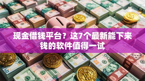 现金借钱平台？这7个最新能下来钱的软件值得一试