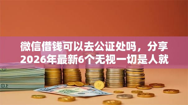 微信借钱可以去公证处吗，分享2026年最新6个无视一切是人就下款平台