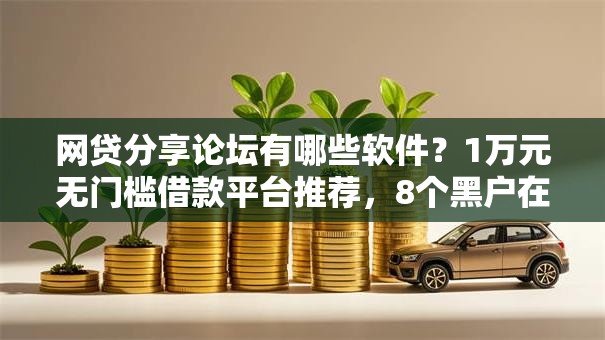 网贷分享论坛有哪些软件？1万元无门槛借款平台推荐，8个黑户在平台可以借款盘点
