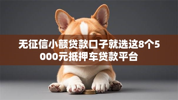 无征信小额贷款口子就选这8个5000元抵押车贷款平台 无征信小额贷款口子就选这8个5000元抵押车贷款平台
