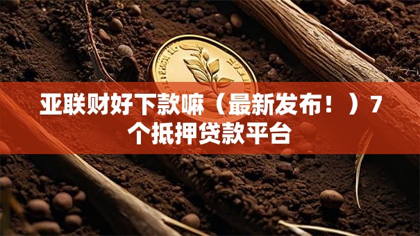 亚联财好下款嘛（最新发布！）7个抵押贷款平台