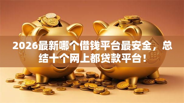 2026最新哪个借钱平台最安全,总结十个网上都贷款平台! 2026最新哪个借钱平台最安全,总结十个网上都贷款平台!