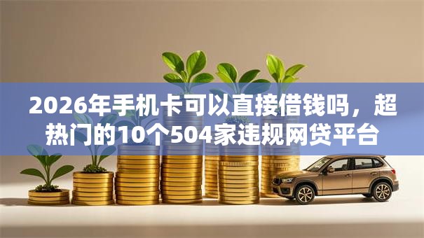 2026年手机卡可以直接借钱吗，超热门的10个504家违规网贷平台名单推荐
