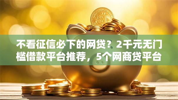 不看征信必下的网贷？2千元无门槛借款平台推荐，5个网商贷平台盘点