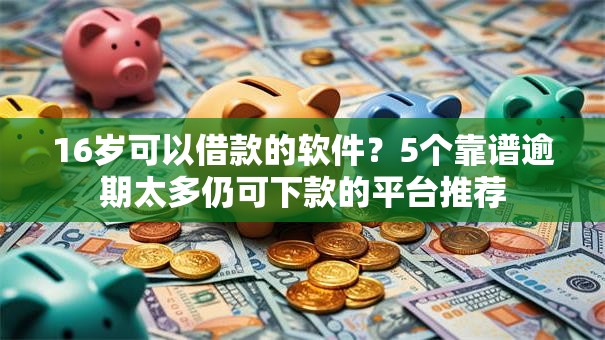 16岁可以借款的软件？5个靠谱逾期太多仍可下款的平台推荐