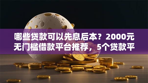 哪些贷款可以先息后本？2000元无门槛借款平台推荐，5个贷款平台小额盘点
