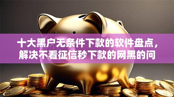 十大黑户无条件下款的软件盘点，解决不看征信秒下款的网黑的问题