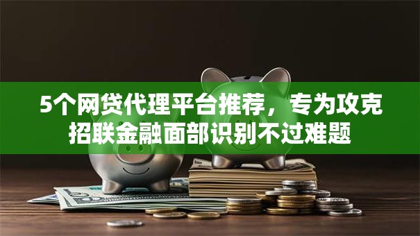 5个网贷代理平台推荐,专为攻克招联金融面部识别不过难题 5个网贷代理平台推荐,专为攻克招联金融面部识别不过难题