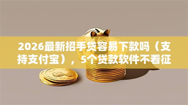 2026最新招手贷容易下款吗（支持支付宝），5个贷款软件不看征信无私分享