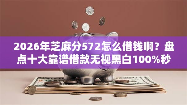 2026年芝麻分572怎么借钱啊？盘点十大靠谱借款无视黑白100%秒过
