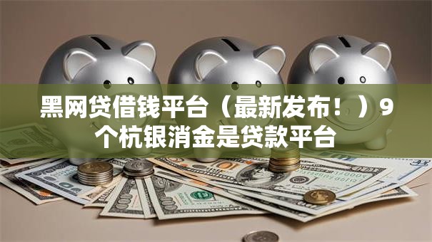 黑网贷借钱平台(最新发布!)9个杭银消金是贷款平台 黑网贷借钱平台(最新发布!)9个杭银消金是贷款平台