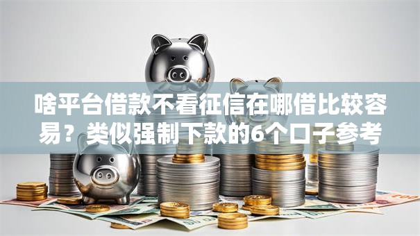 啥平台借款不看征信在哪借比较容易？类似强制下款的6个口子参考