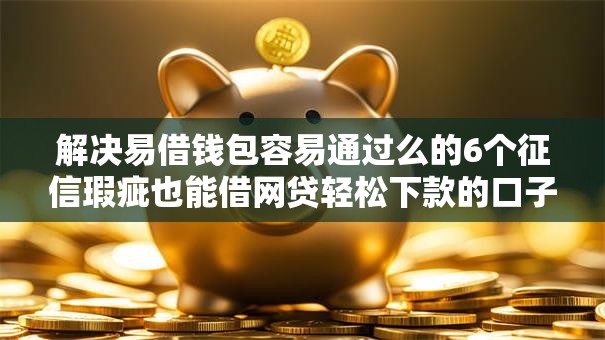 解决易借钱包容易通过么的6个征信瑕疵也能借网贷轻松下款的口子分享