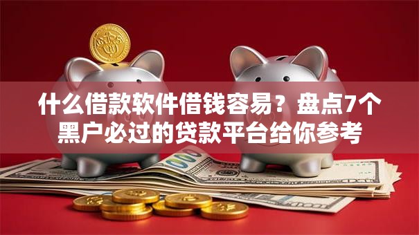 什么借款软件借钱容易？盘点7个黑户必过的贷款平台给你参考