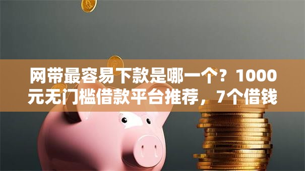 网带最容易下款是哪一个？1000元无门槛借款平台推荐，7个借钱平台不看征信容易通过的口子盘点