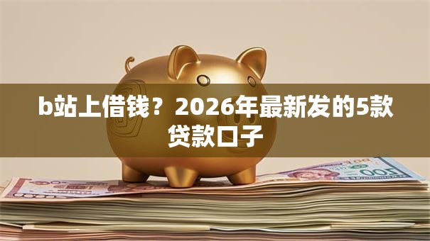 b站上借钱？2026年最新发的5款贷款口子
