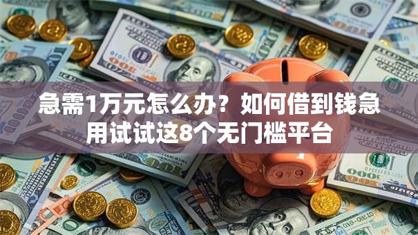 急需1万元怎么办?如何借到钱急用试试这8个无门槛平台 急需1万元怎么办?如何借到钱急用试试这8个无门槛平台