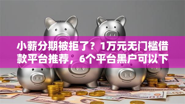 小薪分期被拒了?1万元无门槛借款平台推荐,6个平台黑户可以下款的那种盘点 小薪分期被拒了?1万元无门槛借款平台推荐,6个平台黑户可以下款的那种盘点