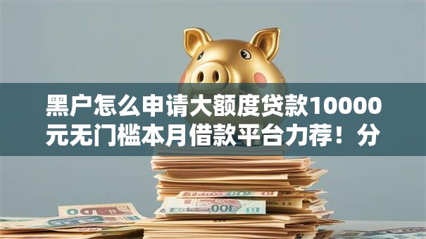 黑户怎么申请大额度贷款10000元无门槛本月借款平台力荐！分享小额网贷口子10000元无门槛借款