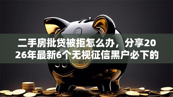 二手房批贷被拒怎么办，分享2026年最新6个无视征信黑户必下的贷款口子