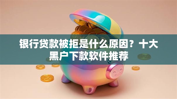 银行贷款被拒是什么原因？十大黑户下款软件推荐