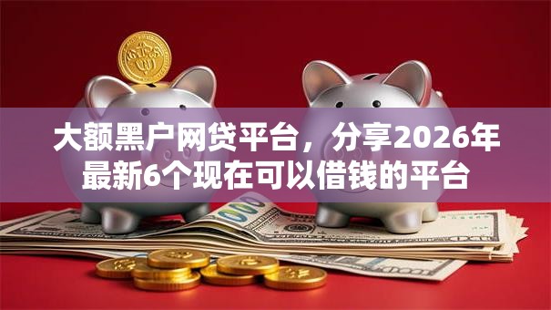 大额黑户网贷平台，分享2026年最新6个现在可以借钱的平台