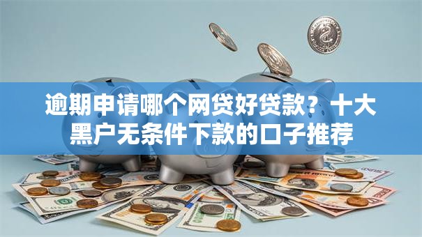 逾期申请哪个网贷好贷款？十大黑户无条件下款的口子推荐